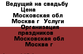 Ведущий на свадьбу  › Цена ­ 25 000 - Московская обл., Москва г. Услуги » Организация праздников   . Московская обл.,Москва г.